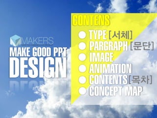 CONTENS
                   TYPE [서체]
MAKE GOOD PPT      PARGRAPH [문단]
                   IMAGE
DESIGN             ANIMATION
                   CONTENTS [목차]
                   CONCEPT MAP
 