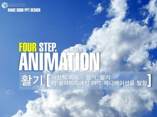 MAKE GOOD PPT DESIGN




      FOUR STEP.
      ANIMATION
       활기 [            사전적 의미 : 생기, 활기
                                            ]
                       이 슬라이드에선 PPT 에니메이션을 말함
 