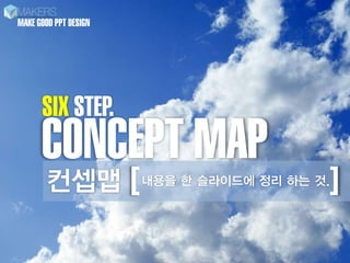 MAKE GOOD PPT DESIGN




      SIX STEP.
      CONCEPT MAP
       컨셉맵             [                      ]
                           내용을 한 슬라이드에 정리 하는 것.
 