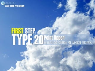 MAKE GOOD PPT DESIGN




      FIRST STEP.
      TYPE 20          Point Upper
                       ※크기 20 이하는 잘 보이지 않는다.
 
