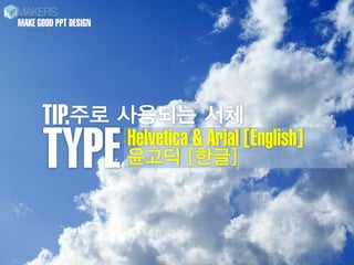 MAKE GOOD PPT DESIGN




      TIP.주로 사용되는 서체
      TYPE             Helvetica & Arial [English]
                       윤고딕 [한글]
 