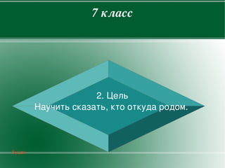 7класс




                     2.Цель
        Научитьсказать,ктооткудародом.



Буцах
                        
 