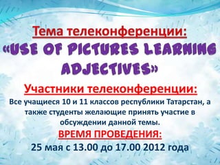 Участники телеконференции:
Все учащиеся 10 и 11 классов республики Татарстан, а
    также студенты желающие принять участие в
             обсуждении данной темы.
          ВРЕМЯ ПРОВЕДЕНИЯ:
     25 мая с 13.00 до 17.00 2012 года
 