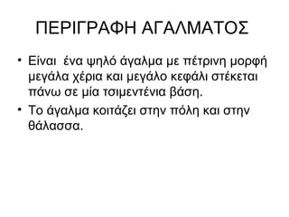 ΠΕΡΙΓΡΑΦΗ ΑΓΑΛΜΑΤΟΣ
• Είναι ένα ψηλό άγαλμα με πέτρινη μορφή
  μεγάλα χέρια και μεγάλο κεφάλι στέκεται
  πάνω σε μία τσιμεντένια βάση.
• Το άγαλμα κοιτάζει στην πόλη και στην
  θάλασσα.
 