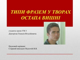 ТИПИ ФРАЗЕМ У ТВОРАХ
     ОСТАПА ВИШНІ

студента групи УМ 3
Дмитрієва Олексія Віталійовича




Науковий керівник:
Старший ...