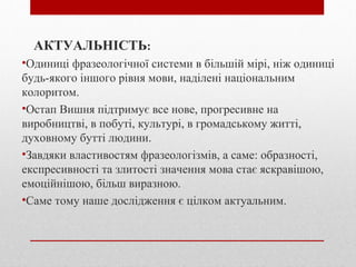 АКТУАЛЬНІСТЬ:
•Одиниці фразеологічної системи в більшій мірі, ніж одиниці
будь-якого іншого рівня мови, наділені національ...