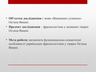 • Об’єктом дослідження є мова «Вишневих усмішок»
  Остапа Вишні.
• Предмет дослідження – фразеологізми у названих творах
 ...