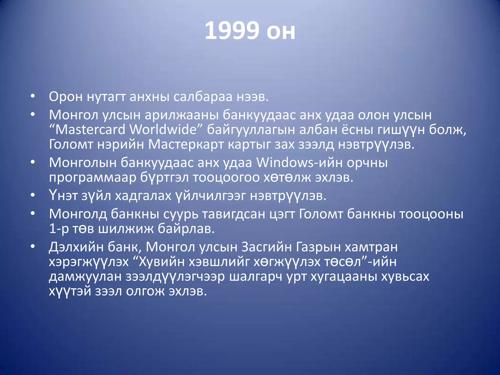 1999 он

• Орон нутагт анхны салбараа нээв.
• Монгол улсын арилжааны банкуудаас анх удаа олон улсын
  “Mastercard Worldwide” байгууллагын албан ёсны гишүүн болж,
  Голомт нэрийн Мастеркарт картыг зах зээлд нэвтрүүлэв.
• Монголын банкуудаас анх удаа Windows-ийн орчны
  программаар бүртгэл тооцоогоо хөтөлж эхлэв.
• Үнэт зүйл хадгалах үйлчилгээг нэвтрүүлэв.
• Монголд банкны суурь тавигдсан цэгт Голомт банкны тооцооны
  1-р төв шилжиж байрлав.
• Дэлхийн банк, Монгол улсын Засгийн Газрын хамтран
  хэрэгжүүлэх “Хувийн хэвшлийг хөгжүүлэх төсөл”-ийн
  дамжуулан зээлдүүлэгчээр шалгарч урт хугацааны хувьсах
  хүүтэй зээл олгож эхлэв.
 