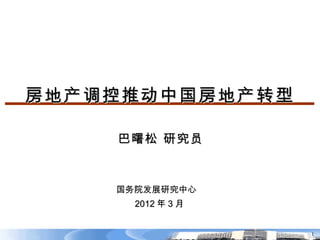 房地产调控推动中国房地产转型

    巴曙松 研究员


    国务院发展研究中心
      2012 年 3 月


                   1
 