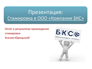 Презентация:
 Стажировка в ООО «Компания БКС»

Отчёт о результатах прохождения
стажировки
Ксении Юрицыной
 