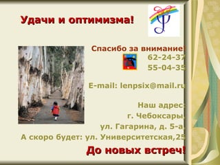 Удачи и оптимизма!

                 Спасибо за внимание!
                             62-24-37
                             55-04-35

                E-mail: lenpsix@mail.ru

                             Наш адрес:
                          г. Чебоксары,
                   ул. Гагарина, д. 5-а,
А скоро будет: ул. Университетская,25
               До новых встреч!
 