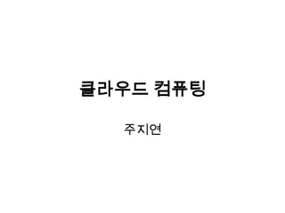 클라우드 컴퓨팅

  주지연
 