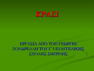 ΚΡΑΣΙ


  ΕΡΓΑΣΙΑ ΑΠΟ ΤΟΝ ΓΕΩΡΓΙΟ
ΧΟΝΔΡΕΛΛΗ ΤΟΥ Γ΄3 ΕΥΑΓΓΕΛΙΚΗΣ
      ΣΧΟΛΗΣ ΣΜΥΡΝΗΣ
 