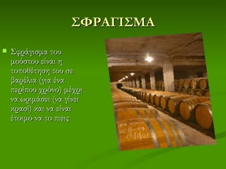 ΣΦΡΑΓΙΣΜΑ
   Σφράγισμα του
    μούστου είναι η
    τοποθέτηση του σε
    βαρέλια (για ένα
    περίπου χρόνο) μέχρι
    να ωριμάσει (να γίνει
    κρασί) και να είναι
    έτοιμο να το πιεις
 