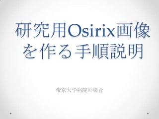研究用Osirix画像
を作る手順説明
   帝京大学病院の場合
 