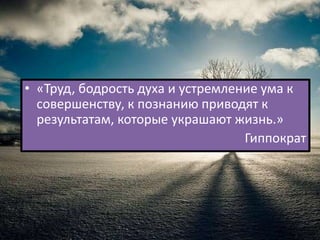 • «Труд, бодрость духа и устремление ума к
  совершенству, к познанию приводят к
  результатам, которые украшают жизнь.»
                                  Гиппократ
 