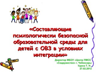 «Составляющие
психологически безопасной
образовательной среды для
  детей с ОВЗ в условиях
       интеграции»
             Директор МБОУ «Центр ПМСС
              «Содружество» г. Чебоксары
                              Удина Т. Н.,
                                27.02.2012
 