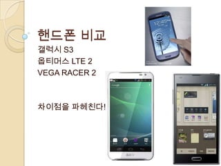 핸드폰 비교
갤럭시 S3
옵티머스 LTE 2
VEGA RACER 2



차이점을 파헤친다!
 