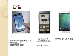 단점




               내장메모리 X      내부로 들어간 버튼들
쿼드코어의 높은사양으로   (sd카드로 대체)
배터리소모가
빠를것이라 예상       핸드폰 고리 X
 