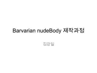 Barvarian nudeBody 제작과정

         김강일
 
