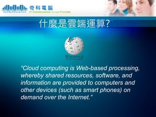 什麼是雲端運算?



“Cloud computing is Web-based processing,
whereby shared resources, software, and
information are provided to ...