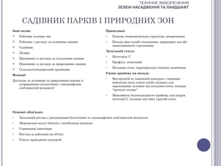 ТЕХНІЧНЕ ЗАБЕЗПЕЧЕННЯ
                                                                  ЗЕЛЕНІ НАСАДЖЕННЯ ТА ЛАНДШАФТ


     САДІВНИК ПАРКІВ І ПРИРОДНИХ ЗОН
Інші назви                                                Працедавці
   Робітник зелених зон                                  o   Комуна, міжкомунальна структура, департамент
   Робітник з догляду за зеленими зонами                 o   Посада при службі озеленення, природних зон або
                                                              навколишнього середовища
   Садівник
                                                          Загальний статус
   Лісник
                                                          o   Категорія: С
   Працівник із догляду за сільськими зонами
                                                          o   Профіль: технічний
   Працівник із догляду за природними зонами
                                                          o   Посадова сітка: територіальні технічні помічники
   Сільськогосподарський працівник
                                                          Умови прийому на посаду:
Функції
                                                          o   Внутрішній та зовнішній конкурси з певними
Доглядає за зеленими та природними зонами із
                                                              вимогами щодо освіти та/або екзамен для
    дотриманням екологічних і ландшафтних
                                                              зарахування залежно від посадової сітки, конкурс
    особливостей місцевості
                                                              “третього шляху”
                                                          o   Можливість безпосереднього прийому для кадрів
                                                              категорії С залежно від чину (другий клас)



Основні обов'язки:
o   Загальний догляд з урахуванням біологічних та ландшафтних особливостей місцевості
o   Збереження якості об’єктів і запобігання ризикам
o   Утримання інвентарю
o   Нагляд за роботами на об’єкті
o   Участь проведенні екскурсій
 