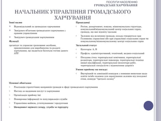 ПОСЛУГИ НАСЕЛЕННЮ
                                                                          ГРОМАДСЬКЕ ХАРЧУВАННЯ

    НАЧАЛЬНИК УПРАВЛІННЯ ГРОМАДСЬКОГО
               ХАРЧУВАННЯ
Інші назви                                               Працедавці
   Відповідальний за громадське харчування              o    Регіон, департамент, комуна, міжкомунальна структура,
                                                              комунальний/міжкомунальний центр соціальних справ,
   Завідувач об’єктами громадського харчування з
                                                              громада, що має відомчу їдальню
    прямим управлінням
                                                         o    Залежно від величини громади, посада створюється при
   Завідувач громадським харчуванням
                                                              Головному управлінні або при управлінні соціальних справ чи
Функції                                                       комунальному/міжкомунальному центрі соціальних справ
організує та управляє грошовими засобами,                Загальний статус
    призначеними для виробництва та роздачі              o    Категорія: А, В
    харчування, що надається багатьом гостям даного
    АТУ                                                  o    Профіль: адміністративний, технічний, медико-соціальний
                                                         o    Посадова сітка: територіальні помічники, територіальні
                                                              редактори, територіальні інженери, територіальні техніки
                                                              вищої кваліфікації, територіальні інспектори робіт,
                                                              територіальні спеціалісти з відновлення здоров’я
                                                         Умови прийому на посаду:
                                                         o    Внутрішній та зовнішній конкурси з певними вимогами щодо
                                                              освіти та/або екзамен для зарахування залежно від посадової
                                                              сітки, конкурс “третього шляху”
Основні обов'язки:
o   Реалізація стратегічних напрямків громади в сфері громадського харчування
o   Нагляд за наданням послуг із харчування
o   Організація прийому їжі
o   Поширення інформації та популяризація служби
o   Управління майном, устаткуванням і продуктами
o   Менеджмент керівного складу, служби чи підрозділу
 