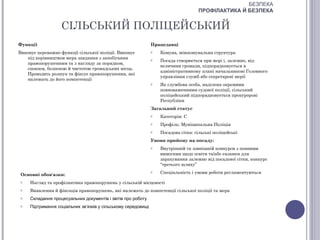 БЕЗПЕКА
                                                                                    ПРОФІЛАКТИКА Й БЕЗПЕКА


                   СІЛЬСЬКИЙ ПОЛІЦЕЙСЬКИЙ
Функції                                                        Працедавці
Виконує переважно функції сільської поліції. Виконує           o   Комуна, міжкомунальна структура
   під керівництвом мера завдання з запобігання                o   Посада створюється при мері і, залежно, від
   правопорушенням та з нагляду за порядком,
                                                                   величини громади, підпорядковується в
   спокоєм, безпекою й чистотою громадських місць.
                                                                   адміністративному плані начальникові Головного
   Проводить розшук та фіксує правопорушення, які
                                                                   управління служб або секретареві мерії
   належать до його компетенції
                                                               o   Як службова особа, наділена окремими
                                                                   повноваженнями судової поліції, сільський
                                                                   поліцейський підпорядковується прокуророві
                                                                   Республіки
                                                               Загальний статус
                                                               o   Категорія: С
                                                               o   Профіль: Муніципальна Поліція
                                                               o   Посадова сітка: сільські поліцейські
                                                               Умови прийому на посаду:
                                                               o   Внутрішній та зовнішній конкурси з певними
                                                                   вимогами щодо освіти та/або екзамен для
                                                                   зарахування залежно від посадової сітки, конкурс
                                                                   “третього шляху”
                                                               o   Спеціальність і умови роботи регламентуються
 Основні обов'язки:
 o   Нагляд та профілактика правопорушень у сільській місцевості
 o   Виявлення й фіксація правопорушень, які належать до компетенції сільської поліції та мера
 o   Складання процесуальних документів і звітів про роботу
 o   Підтримання соціальних зв’язків у сільському середовищі
 