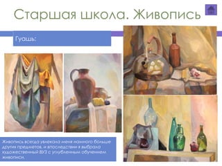Старшая школа. Живопись
Гуашь:
Живопись всегда увлекала меня намного больше
других предметов, и впоследствии я выбрала
художественный ВУЗ с углубленным обучением
живописи.
 