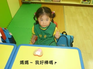 媽媽 ~ 我好棒嗎 ?
 