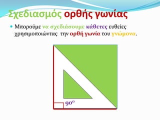 Σχεδιαςμόσ ορθήσ γωνίασ
 Μπορούμε να ςχεδιϊςουμε κϊθετεσ ευθείεσ
 χρηςιμοποιώντασ την ορθό γωνύα του γνώμονα.




                   90ο
 