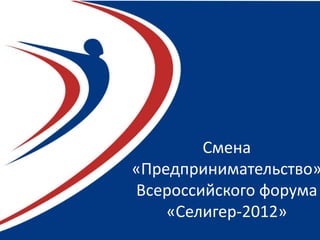 Смена
«Предпринимательство»
Всероссийского форума
    «Селигер-2012»
 