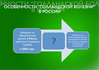 Впервые	
 на	
 
   официальном	
                               Корректно	
 ли	
 



                                 ?	
 
                                         использовать	
 термин	
 
  уровне	
 в	
 России	
               «голандская	
 болезнь»	
 
заявлено	
 Германом	
                  для	
 анализа	
 ситуации	
 
                                                в	
 российской	
 
         Грефом	
 	
 	
                       экономике?	
 
    в	
 2000	
 году.	
 	
 
 