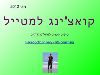 ‫מאי 2102‬



‫קואצ' ינג למטייל‬
            ‫טיפים קטנים לטיולים גדולים‬

        ‫‪Facebook: ori levy - life coaching‬‬
 