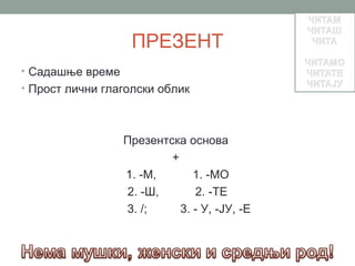 ПРЕЗЕНТ
• Садашње време
• Прост лични глаголски облик




                  Презентска основа
                          +
                  1. -М,       1. -МО
                  2. -Ш,       2. -ТЕ
                  3. /;     3. - У, -ЈУ, -Е
 