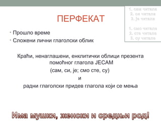 ПЕРФЕКАТ
• Прошло време
• Сложени лични глаголски облик


  Краћи, ненаглашени, енклитички облици презента
              помоћног глагола ЈЕСАМ
              (сам, си, је; смо сте, су)
                           и
    радни глаголски придев глагола који се мења
 