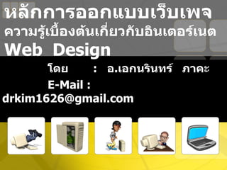 หลักการออกแบบเว็บเพจ
ความรู้เบื้องต้นเกี่ยวกับอินเตอร์เนต
Web Design
       โดย      : อ.เอกนรินทร์ ภาคะ
       E-Mail :
drkim1626@gmail.com
 