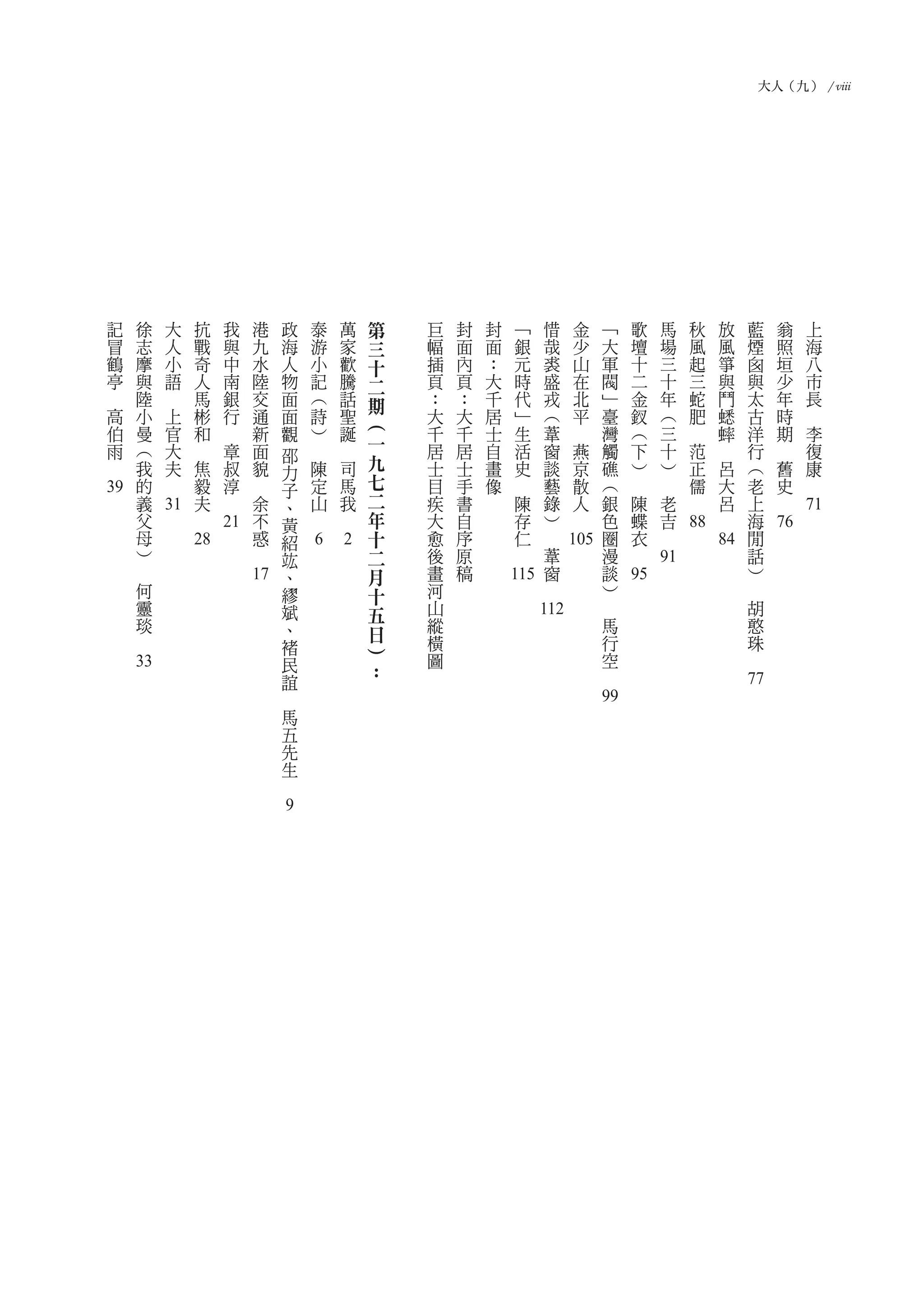 大人（九） / viii




        記               徐               大           抗               我               港           政               泰           萬   第   巨   封   封               ﹁       惜           金               ﹁               歌               馬               秋               放               藍                 翁           上
        冒               志               人           戰               與               九           海               游           家   三   幅   面   面               銀       哉           少               大               壇               場               風               風               煙                 照           海
        鶴               摩               小           奇               中               水           人               小           歡   十   插   內   ：               元       裘           山               軍               十               三               起               箏               囪                 垣           八
        亭               與               語           人               南               陸           物               記           騰   二   頁   頁   大               時       盛           在               閥               二               十               三               與               與                 少           市
　                       陸       　                   馬               銀               交           面               ︵           話   期   ：   ：   千               代       戎           北               ﹂               金               年               蛇               鬥               太                 年           長
        高               小               上           彬               行               通           面               詩           聖   ︵   大   大   居               ﹂       ︵           平               臺               釵               ︵               肥               蟋               古                 時       　
            伯           曼                   官       和       　                       新           觀               ︶           誕       千   千   士               生       葦   　                       灣               ︵               三       　                       蟀               洋                 期           李
            雨           ︵                   大   　                   章               面                   　               　       一   居   居   自               活       窗           燕               觸               下               十               范       　                       行         　                   復
                                                                                                    邵                           九
    　                   我                   夫       焦                   叔           貌               力           陳           司       士   士   畫               史       談               京           礁               ︶               ︶                   正           呂               ︵                 舊           康
                        的           　                   毅               淳   　                       子               定       馬   七   目   手   像       　               藝               散           ︵       　               　                           儒               大           老                     史   　
    39                  義                               夫       　                   余               、               山       我   二   疾   書                   陳       錄               人           銀               陳               老           　                       呂           上             　
                        父           31 　                                                不           黃       　           　       年   大   自               存           ︶       　                   色                   蝶               吉                       　                   海                         71
                        母                                       21                      惑           紹                           十   愈   序               仁       　                               圈                   衣       　               88                                  閒             76
                        ︶                           28                          　                   竑           6           2   二   後   原       　                   葦 105 漫                                 　                                               84                  話
                　                                                                                   、                           月   畫   稿                            窗      談                                               91                                                  ︶
                        何                                                       17                  繆                           十   河           115 　                                           ︶           95                                                          　
                            靈                                                                       斌                           五   山                                                   　                                                                                       胡
                            琰                                                                       、                               縱                           112                             馬                                                                                   憨
                    　
                                                                                                                                日   橫                                                               行                                                                               珠
                                                                                                    褚                           ︶
                                                                                                    民                               圖                                                               空                                                                       　
                    33                                                                                                          ：                                                           　
                                                                                                    誼
                                                                                            　                                                                                                                                                                               77
                                                                                                    馬                                                                                       99
                                                                                                    五
                                                                                                    先
                                                                                                    生
                                                                                            　
                                                                                                9
 