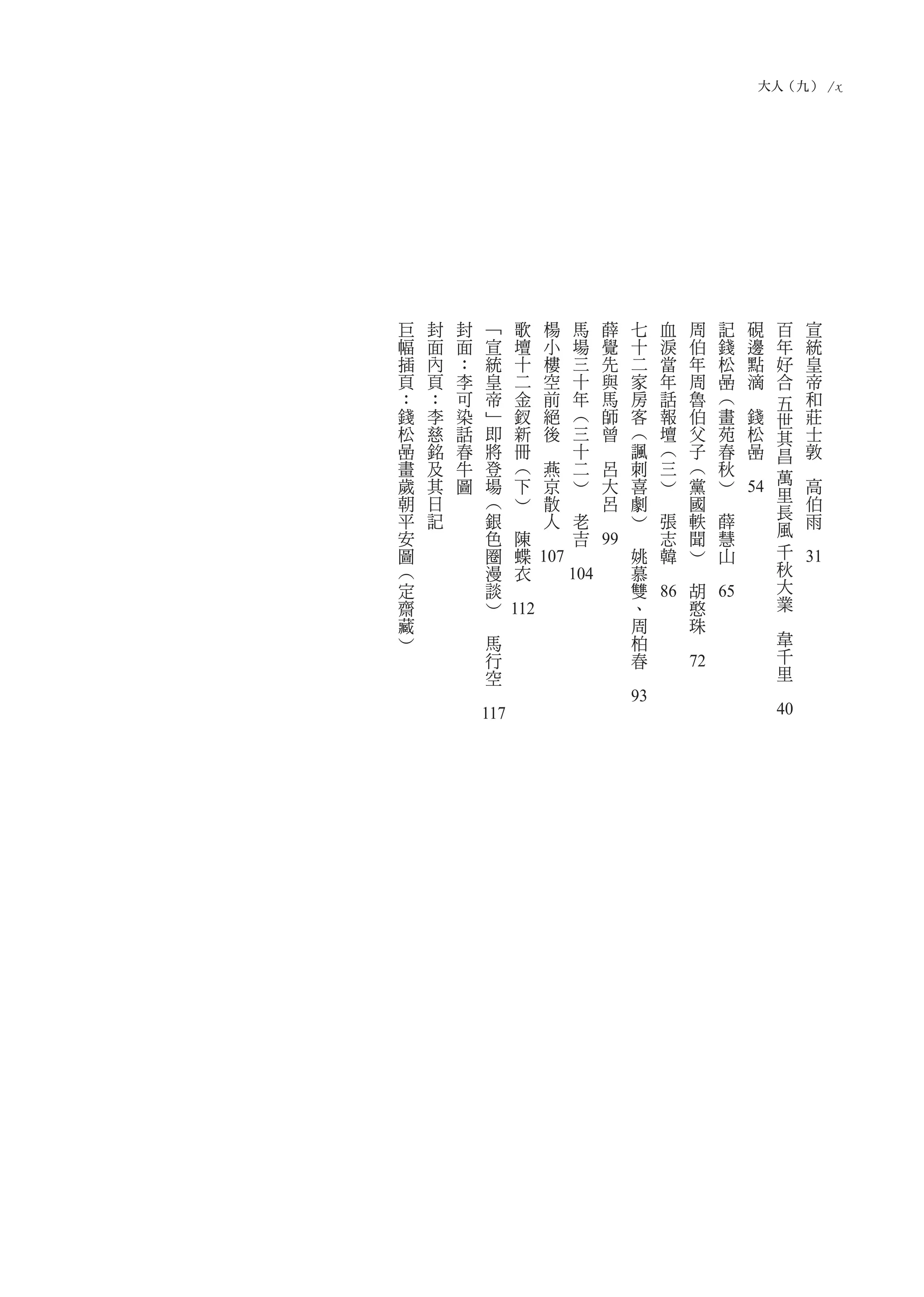 大人（九） / x




巨   封   封               ﹁           歌               楊               馬               薛               七               血               周               記               硯             百           宣
幅   面   面               宣           壇               小               場               覺               十               淚               伯               錢               邊             年           統
插   內   ：               統           十               樓               三               先               二               當               年               松               點             好           皇
頁   頁   李               皇           二               空               十               與               家               年               周               喦               滴             合           帝
：   ：   可               帝           金               前               年               馬               房               話               魯               ︵       　                         五       和
錢   李   染               ﹂           釵               絕               ︵               師               客               報               伯               畫               錢                 世       莊
松   慈   話               即           新               後               三               曾               ︵               壇               父               苑                   松             其       士
喦   銘   春               將           冊       　                       十       　                       諷               ︵               子               春                   喦             昌       敦
畫   及   牛               登           ︵               燕               二               呂               刺               三               ︵               秋           　                         　
歲   其   圖               場           下                   京           ︶                   大           喜               ︶               黨               ︶                                 萬       高
朝   日                   ︵           ︶                   散   　                           呂           劇       　                       國       　                   54                    里       伯
平   記                   銀   　                           人           老           　                   ︶               張               軼               薛                                 長       雨
安                       色                                                                                                                                                             風
                                    陳           　                       吉                   　                           志           聞                   慧                                 　
圖                       圈               蝶                       　               99                  姚                   韓           ︶                   山                             千
︵                       漫               衣 107                                                           慕       　           　                   　                                     秋   31
定                       談       　                           104                                         雙                           胡                                                 大
齋                       ︶                                                                               、       86                      憨       65                                    業
藏               　           112                                                                         周                               珠                                     　
︶                       馬                                                                               柏                       　                                                     韋
                    行                                                                                   春                                                                             千
                    空                                                                           　                               72                                                    里
            　                                                                                                                                                                 　
                                                                                                93
            117                                                                                                                                                               40
 