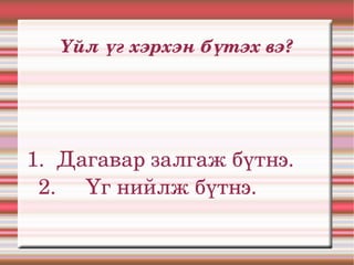 Үйл үг хэрхэн бүтэх вэ?




1.  Дагавар залгаж бүтнэ.       
  2.      Үг нийлж бүтнэ.       
 