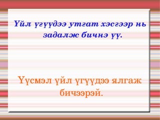 Үйл үгүүдээ утгат хэсгээр нь 
      задалж бичнэ үү.




Үүсмэл үйл үгүүдээ ялгаж 
        бичээрэй.
 