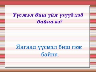 Үүсмэл биш үйл үгүүд хэд 
        байна вэ?




 Яагаад үүсмэл биш гэж 
         байна.
 