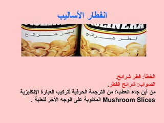 ‫انفطار الساليب‬




                                            ‫الخطأ: فطر شرائح.‬
                                         ‫الصواب: شرائح الفطر.‬
‫من أين جاء العطب؟ من الترجمة الحرفية لتركيب العبارة النكليزية‬
     ‫‪ Mushroom Slices‬المكتوبة على الوجه الخر للعلبة .‬
 