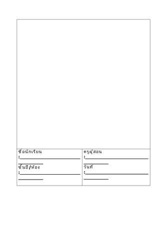 ชื ่ อ นั ก เรี ย น       ครู ผ ู ้ ส อน
:______________________   :_______________________
_________                 _________
ชั ้ น ปี /ห้ อ ง         วั น ที ่
:______________________   :_______________________
_________                 _________
 