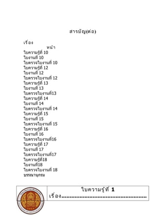 สารบั ญ (ต่ อ )

เรื ่ อ ง
              หน้ า
ใบความรู้ที่ 10
ใบงานที่ 10
ใบตรวจใบงานที่ 10
ใบความรู้ที่ 12
ใบงานที่ 12
ใบตรวจใบงานที่ 12
ใบความรู้ที่ 13
ใบงานที่ 13
ใบตรวจใบงานที่13
ใบความรู้ที่ 14
ใบงานที่ 14
ใบตรวจใบงานที่ 14
ใบความรู้ที่ 15
ใบงานที่ 15
ใบตรวจใบงานที่ 15
ใบความรู้ที่ 16
ใบงานที่ 16
ใบตรวจใบงานที่16
ใบความรู้ที่ 17
ใบงานที่ 17
ใบตรวจใบงานที่17
ใบความรู้ที่18
ใบงานที่18
ใบตรวจใบงานที่ 18
บรรณานุกรม


                                   ใบความรู ้ ท ี ่ 1
              เรื ่ อ ง....................................................
 