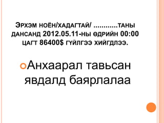 ЭРХЭМ НОЁН/ХАДАГТАЙ/ ............ТАНЫ
ДАНСАНД 2012.05.11-НЫ ӨДРИЙН 00:00
   ЦАГТ 86400$ ГҮЙЛГЭЭ ХИЙГДЛЭЭ.



  Анхаарал тавьсан
   явдалд баярлалаа
 