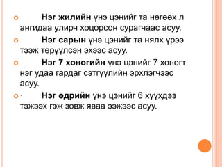        Нэг жилийн үнэ цэнийг та нөгөөх л
  ангидаа улирч хоцорсон сурагчаас асуу.
       Нэг сарын үнэ цэнийг та нялх үрээ
  тээж төрүүлсэн эхээс асуу.
       Нэг 7 хоногийн үнэ цэнийг 7 хоногт
  нэг удаа гардаг сэтгүүлийн эрхлэгчээс
  асуу.
·      Нэг өдрийн үнэ цэнийг 6 хүүхдээ
  тэжээх гэж зовж яваа ээжээс асуу.
 
