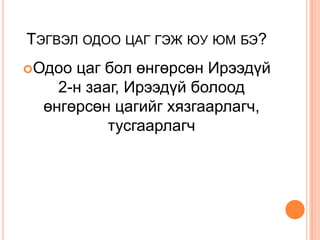 ТЭГВЭЛ ОДОО ЦАГ ГЭЖ ЮУ ЮМ БЭ?
Одоо цаг бол өнгөрсөн Ирээдүй
    2-н зааг, Ирээдүй болоод
  өнгөрсөн цагийг хязгаарлагч,
           тусгаарлагч
 