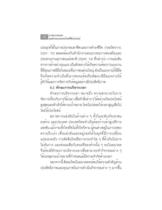 ภาพอนาคตและ
 92   คุณลักษณะของคนไทยที่พึงประสงค์


ประยุกต์ใช้ในการประกอบอาชีพ และการดำรงชีวต (กรมวิชาการ,
                                                      ิ
2541: 10) สอดคล้องกับสำนักงานคณะกรรมการส่งเสริมและ
ประสานงานเยาวชนแหงชาติ (2545: 14) ทกลาววา การแขงขน
                          ่                     ่ี ่ ่      ่ ั
ทางการค้าอย่างรุนแรง เป็นตัวอย่างให้เกิดความต้องการแรงงาน
ทมคณภาพฝมอในขณะทเ่ี ยาวชนสวนใหญ่ ยงเปนแรงงานไรฝมอ
     ่ี ี ุ      ี ื                  ่           ั ็       ้ี ื
จึงเกิดความจำเป็นที่เยาวชนจะต้องรีบพัฒนาฝีมือแรงงานให้
รู้จักใช้และการจัดการกับข้อมูลอย่างมีประสิทธิภาพ
            8.2 ทักษะการบริหารเวลา
            ทักษะการบริหารเวลา หมายถึง ความสามารถในการ
จดการเกยวกบการใชเ้ วลา เพอทำสงตาง ๆ ไดอยางเกดประโยชน์
   ั         ่ี ั              ่ื       ่ิ ่       ้ ่ ิ
สูงสุดและสำเร็จได้ตามเป้าหมาย โดยไม่ปล่อยให้เวลาสูญเสียไป
โดยไร้ประโยชน์
            สภาพการแข่งขันในด้านต่าง ๆ ทั้งในระดับปัจเจกชน
องค์กร และประเทศ ประเทศไทยจำเป็นต้องก้าวเข้าสู่เวทีการ
แข่งขัน แม้วาจะตังใจหรือไม่ตงใจก็ตาม ผูคนต่างอยูในภาวะของ
                ่ ้               ้ั         ้          ่
ความรีบเร่ง เพื่อแข่งขันและอยู่รอดได้ในยุคที่มีการเปลี่ยน
แปลงรวดเร็ว การตัดสินใจหรือการกระทำใด ๆ ที่ช้าเกินไปอาจ
ไม่ทันการ และส่งผลเสียกับคนหรือองค์กรนั้น ๆ คนในอนาคต
จึงต้องมีทักษะการบริหารเวลาเพื่อสามารถทำกิจกรรมต่าง ๆ
ใหบรรลตามเปาหมายทกำหนดแมมความจำกดดานเวลา
        ้ ุ          ้      ่ี       ้ ี            ั ้
            นอกจากน้ี สงคมไทยในอนาคตจะตองใหความสำคญดาน
                       ั                       ้ ้        ั ้
ประสิทธิภาพและคุณภาพในการดำเนินกิจกรรมต่าง ๆ มากขึ้น
 
