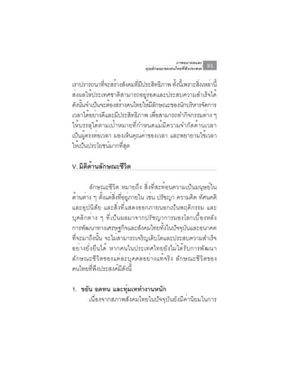 ภาพอนาคตและ
                               คุณลักษณะของคนไทยที่พึงประสงค์   93

เราปรารถนาทีจะสร้างสังคมทีมประสิทธิภาพ ทังนีเ้ พราะสิงเหล่านี้
             ่               ่ ี         ้           ่
ส่งผลให้ประเทศชาติสามารถอยู่รอดและประสบความสำเร็จได้
ดังนันจำเป็นจะต้องสร้างคนไทยให้มลกษณะของนักบริหารจัดการ
     ้                           ีั
เวลาไดอยางดและมประสทธภาพ เพอสามารถทำกจกรรมตาง ๆ
       ้ ่ ี       ี     ิ ิ        ่ื          ิ         ่
ให้บรรลุได้ตามเป้าหมายที่กำหนดแม้มีความจำกัดด้านเวลา
เปนผตรงตอเวลา มองเหนคณคาของเวลา และพยายามใชเวลา
   ็ ู้ ่               ็ ุ ่                           ้
ให้เป็นประโยชน์มากที่สุด

V. มิตดานลักษณะชีวต
      ิ ้         ิ

       ลักษณะชีวิต หมายถึง สิ่งที่สะท้อนความเป็นมนุษย์ใน
ด้านต่าง ๆ ตังแต่สงทีอยูภายใน เช่น ปรัชญา ความคิด ทัศนคติ
              ้    ่ิ ่ ่
และอุปนิสัย และสิ่งที่แสดงออกภายนอกเป็นพฤติกรรม และ
บุคลิกต่าง ๆ ที่เป็นผลมาจากปรัชญาการมองโลกเบื้องหลัง
การพัฒนาทางเศรษฐกิจและสังคมไทยทังในปัจจุบนและอนาคต
                                      ้      ั
ที่จะมาถึงนั้น จะไม่สามารถเจริญเติบโตและประสบความสำเร็จ
อย่างยั่งยืนได้ หากคนในประเทศไทยยังไม่ได้รับการพัฒนา
ลักษณะชีวิตของแต่ละบุคคลอย่างแท้จริง ลักษณะชีวิตของ
คนไทยที่พึงประสงค์มีดังนี้

1. ขยัน อดทน และทุมเททำงานหนัก
                    ่
      เนื่องจากสภาพสังคมไทยในปัจจุบันยังมีค่านิยมในการ
 